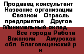 Продавец-консультант › Название организации ­ Связной › Отрасль предприятия ­ Другое › Минимальный оклад ­ 40 000 - Все города Работа » Вакансии   . Амурская обл.,Благовещенский р-н